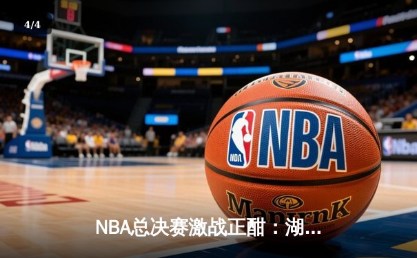 NBA总决赛激战正酣：湖人逆转险胜凯尔特人，詹姆斯砍下三双领衔夺冠关键战 - 4