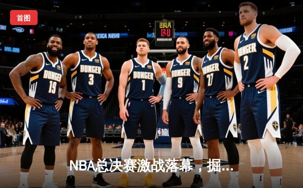 NBA总决赛激战落幕，掘金再下一城逆转热火夺赛点