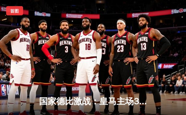 国家德比激战：皇马主场3-2力克巴萨，贝林厄姆绝杀致敬传奇