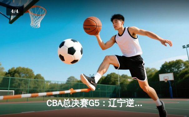 CBA总决赛G5：辽宁逆转夺冠，付豪轰下30分引领第三节狂飙 - 4