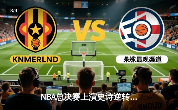 NBA总决赛上演史诗逆转，勇士末节狂飙险胜凯尔特人夺冠 - 3