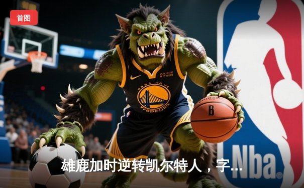 雄鹿加时逆转凯尔特人，字母哥44+14+7主宰天王山