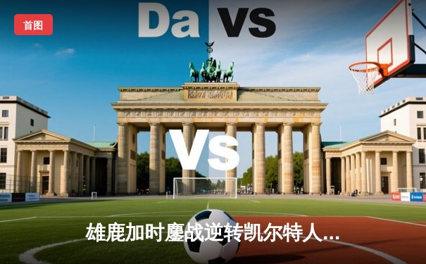 雄鹿加时鏖战逆转凯尔特人 字母哥44分捍卫主场