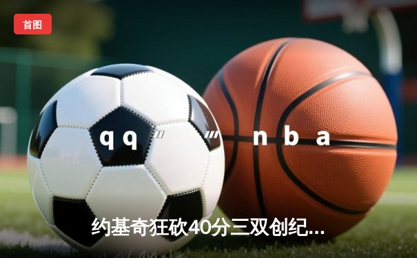 约基奇狂砍40分三双创纪录，掘金抢七险胜森林狼连续两年挺进西决