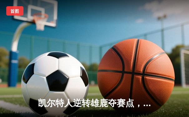凯尔特人逆转雄鹿夺赛点，塔图姆狂砍42分率队加时取胜