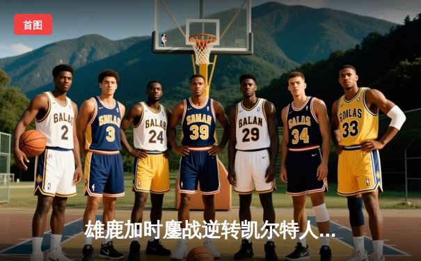 雄鹿加时鏖战逆转凯尔特人 字母哥44+14+7主宰北岸花园